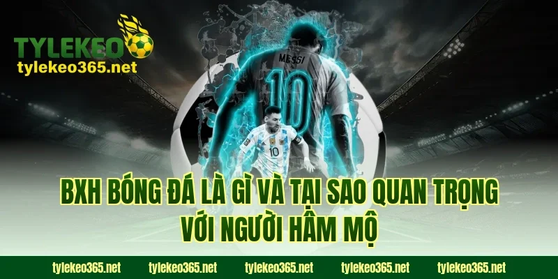 Bxh bóng đá là gì và tại sao quan trọng với người hâm mộ