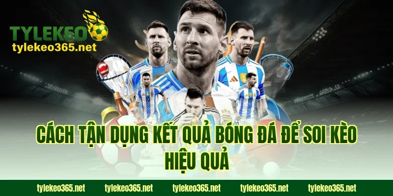 Cách tận dụng kết quả bóng đá để soi kèo hiệu quả