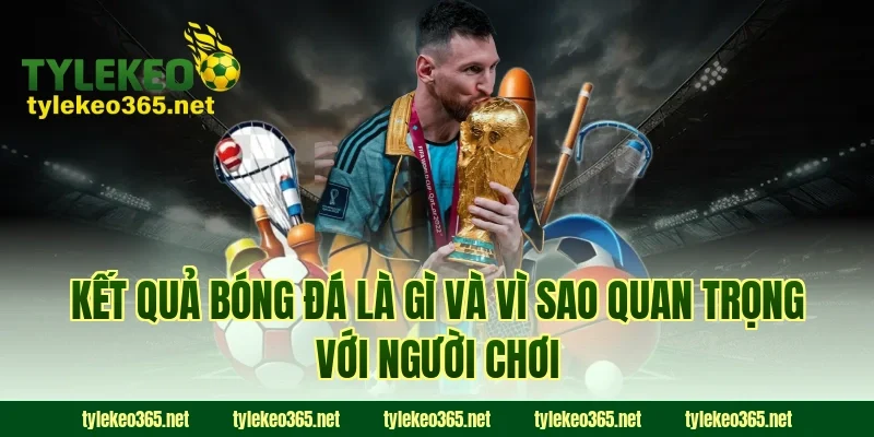 Kết quả bóng đá là gì và vì sao quan trọng với người chơi