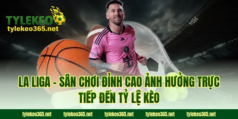 La Liga – Sân Chơi Đỉnh Cao Ảnh Hưởng Trực Tiếp Đến Tỷ Lệ Kèo