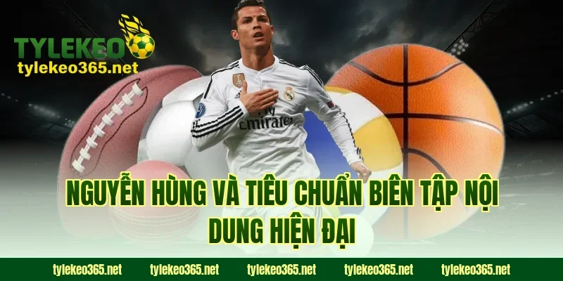 Nguyễn Hùng và tiêu chuẩn biên tập nội dung hiện đại