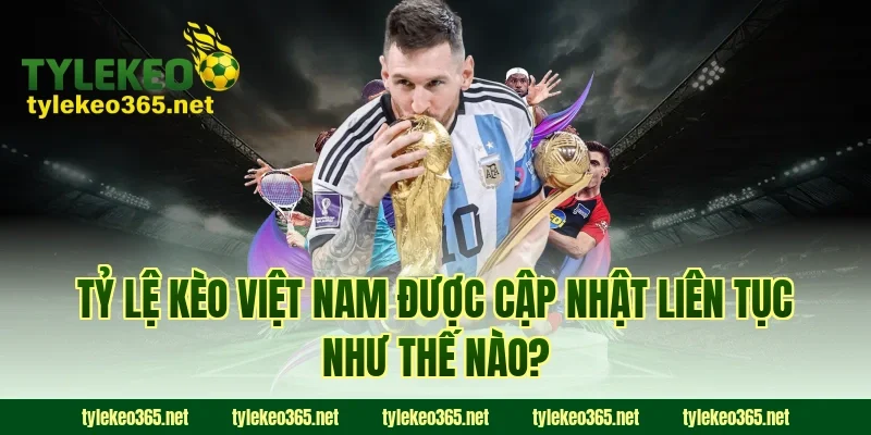 Tỷ lệ kèo Việt Nam được cập nhật liên tục như thế nào?